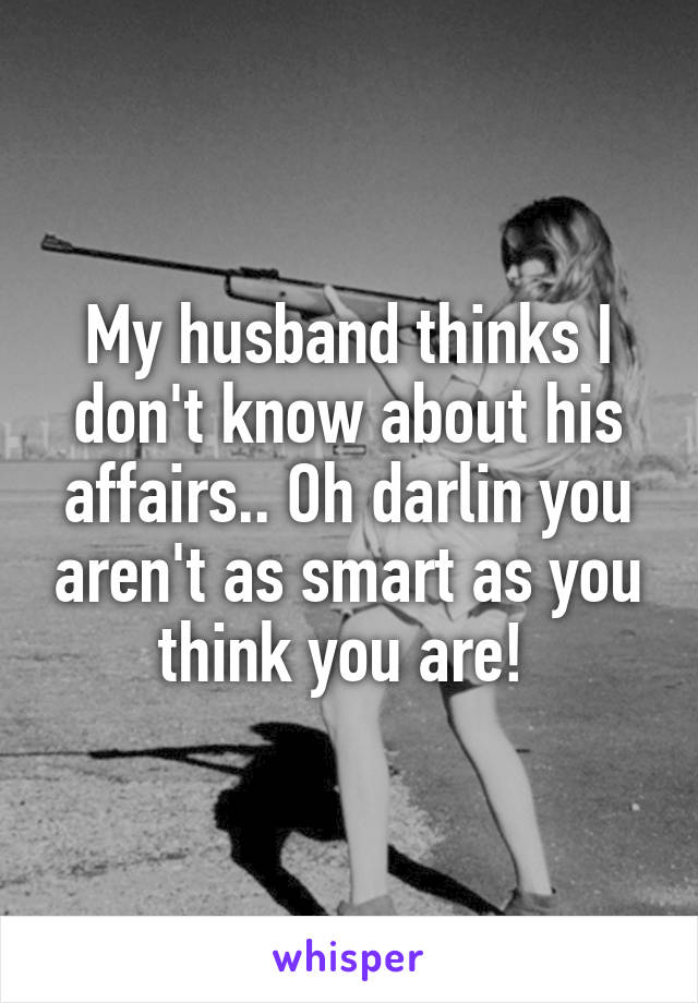 My husband thinks I don't know about his affairs.. Oh darlin you aren't as smart as you think you are! 