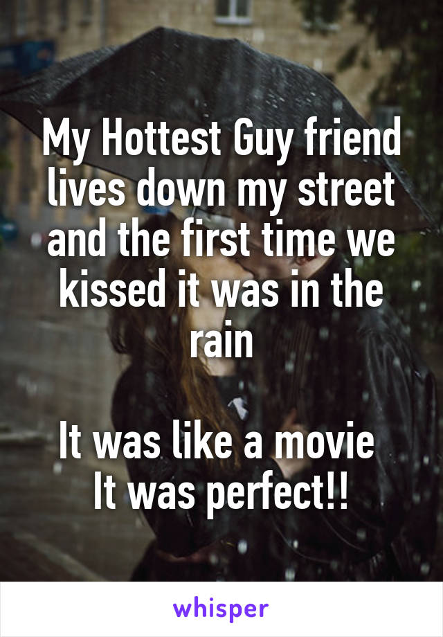 My Hottest Guy friend lives down my street and the first time we kissed it was in the rain

It was like a movie 
It was perfect!!