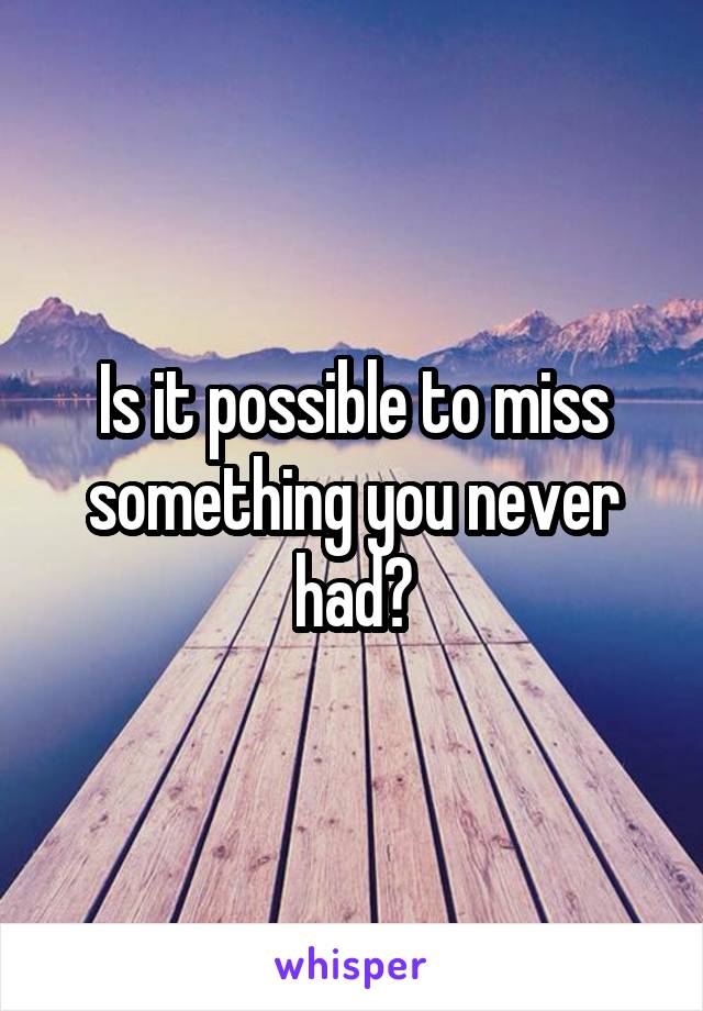 Is it possible to miss something you never had?