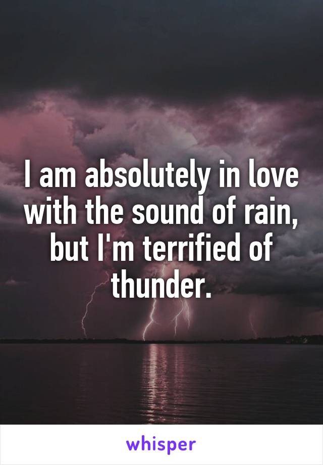 I am absolutely in love with the sound of rain, but I'm terrified of thunder.