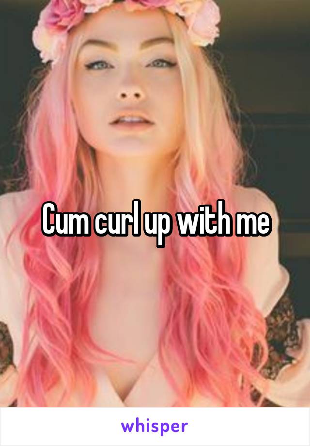 Cum curl up with me