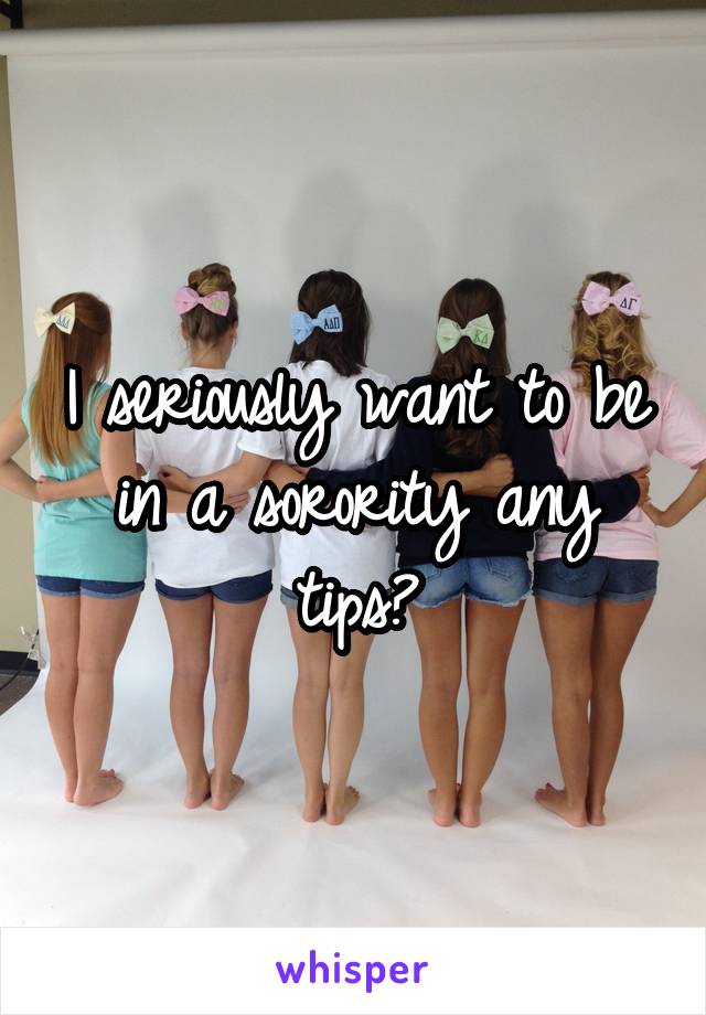 I seriously want to be in a sorority any tips?