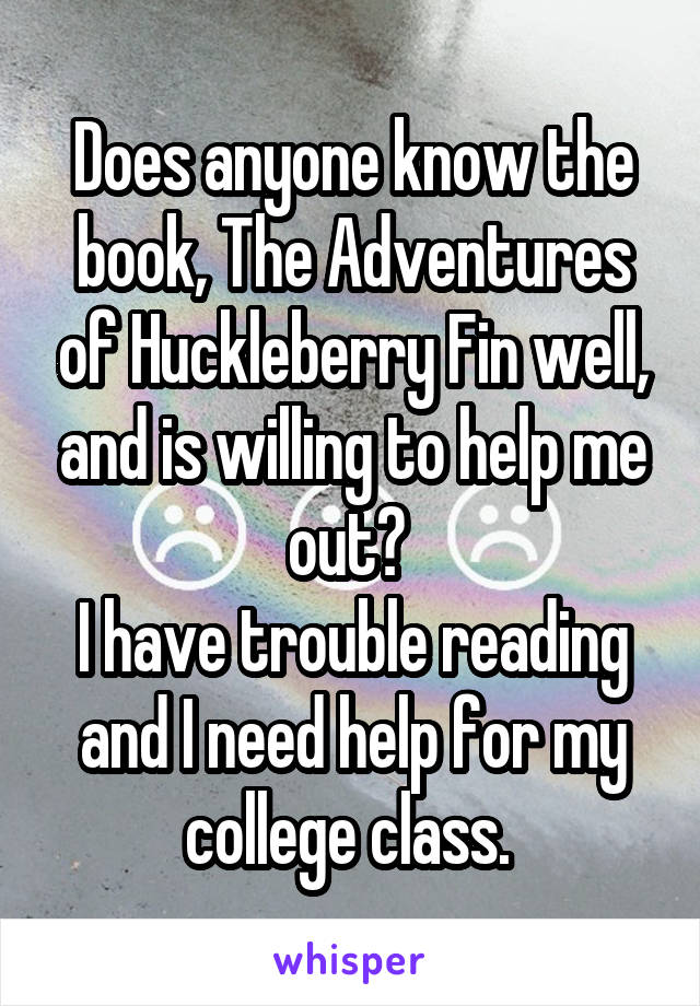 Does anyone know the book, The Adventures of Huckleberry Fin well, and is willing to help me out? 
I have trouble reading and I need help for my college class. 