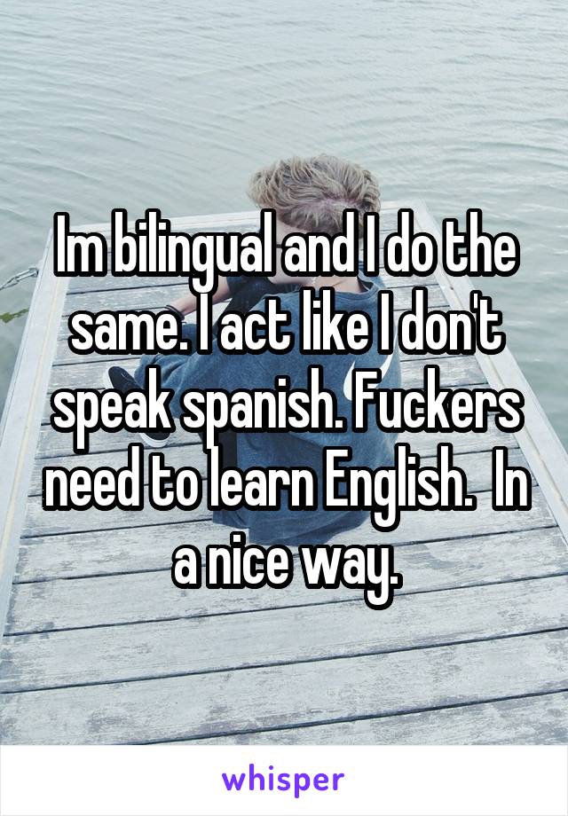 Im bilingual and I do the same. I act like I don't speak spanish. Fuckers need to learn English.  In a nice way.