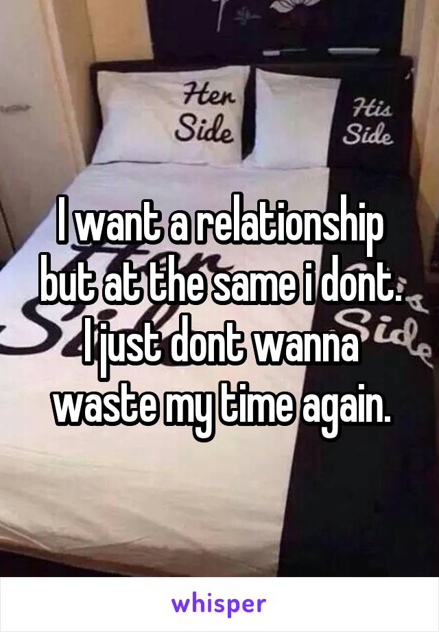 I want a relationship but at the same i dont.
I just dont wanna waste my time again.