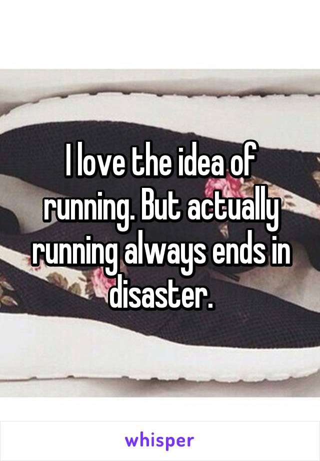 I love the idea of running. But actually running always ends in disaster.