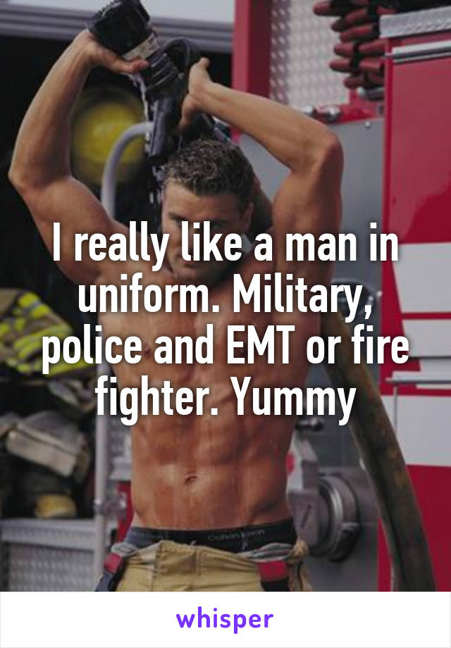 I really like a man in uniform. Military, police and EMT or fire fighter. Yummy