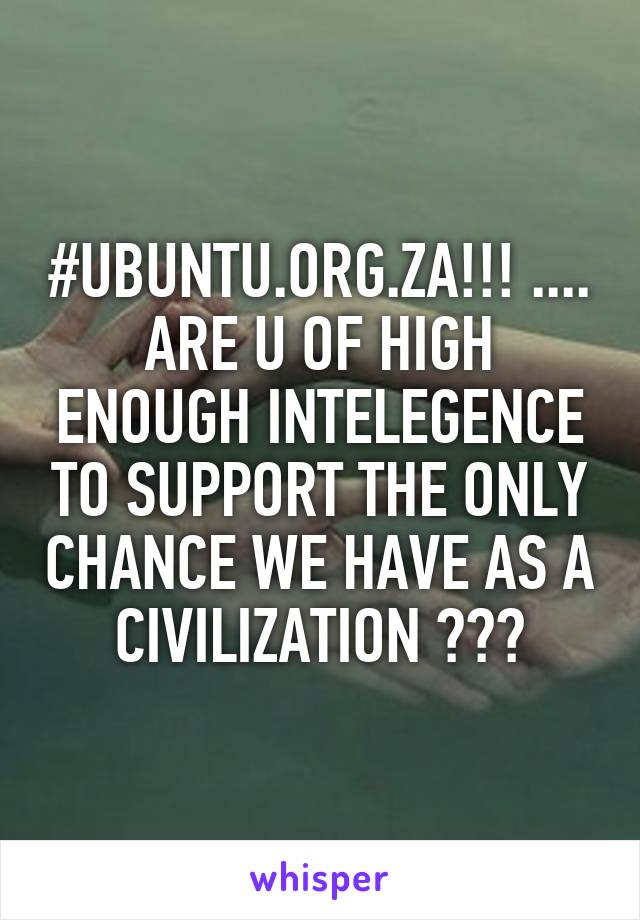 #UBUNTU.ORG.ZA!!! .... ARE U OF HIGH ENOUGH INTELEGENCE TO SUPPORT THE ONLY CHANCE WE HAVE AS A CIVILIZATION ???