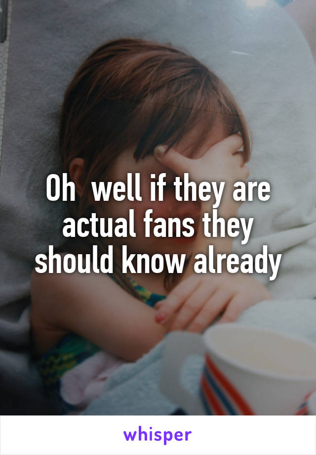 Oh  well if they are actual fans they should know already