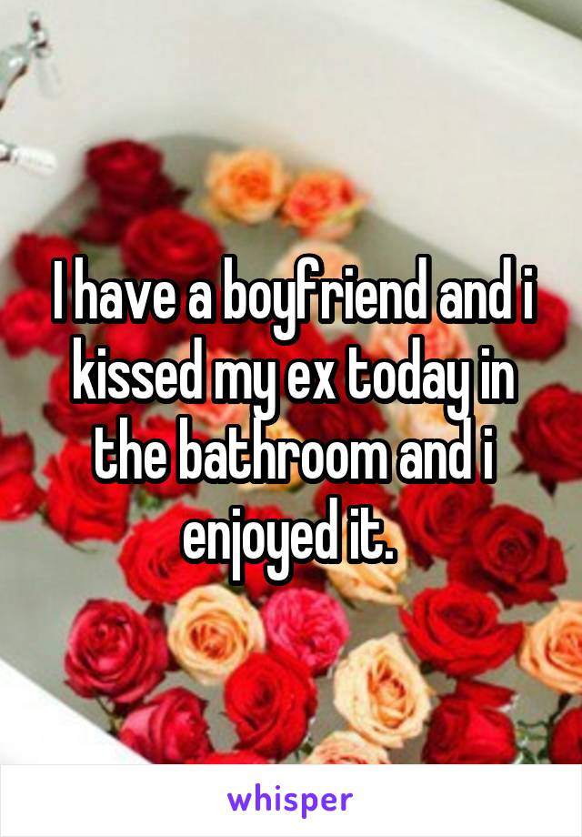 I have a boyfriend and i kissed my ex today in the bathroom and i enjoyed it. 