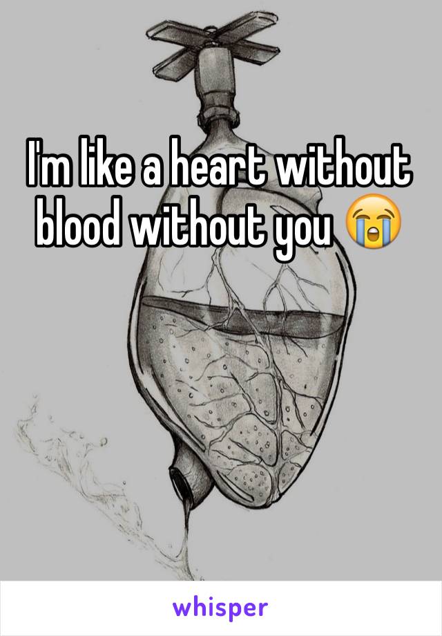 I'm like a heart without blood without you 😭
