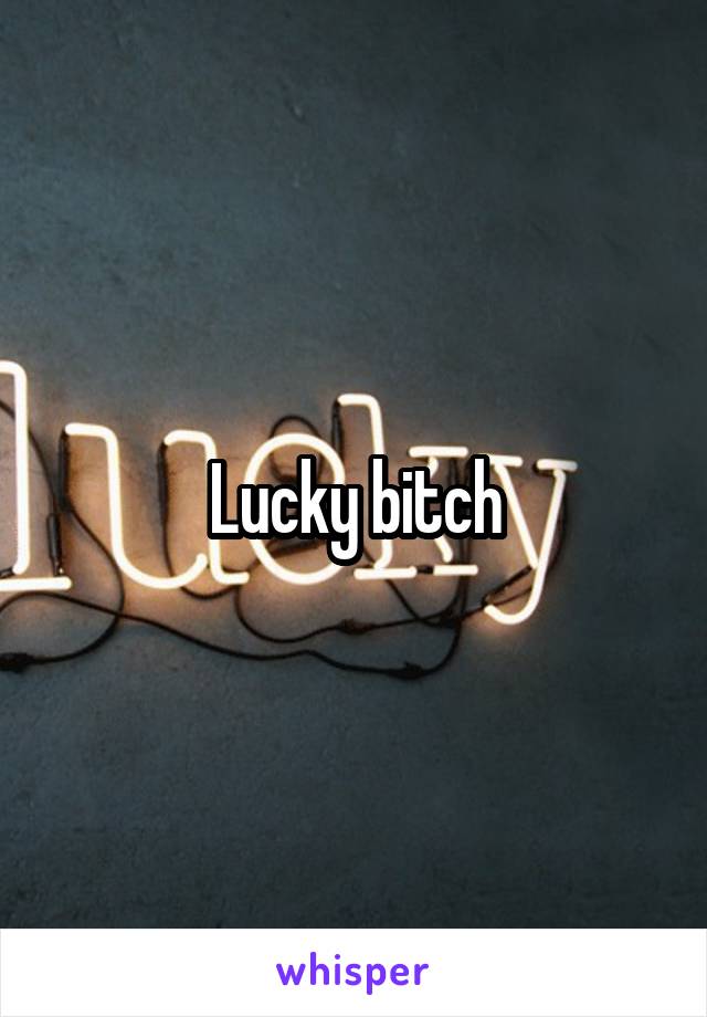 Lucky bitch