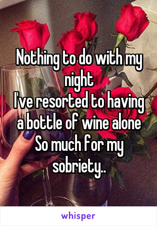 Nothing to do with my night
I've resorted to having a bottle of wine alone
So much for my sobriety..