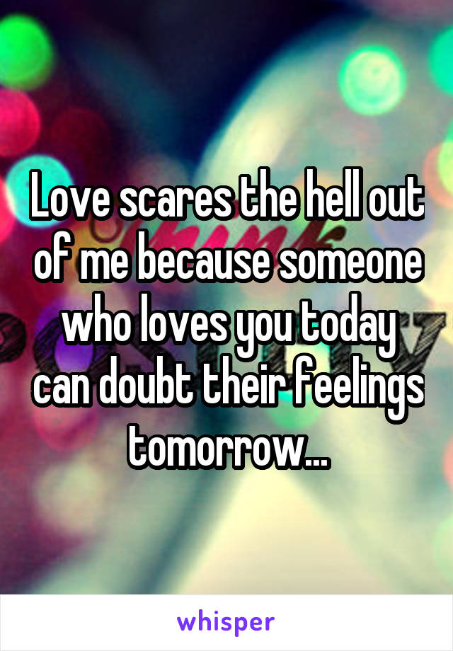 Love scares the hell out of me because someone who loves you today can doubt their feelings tomorrow...