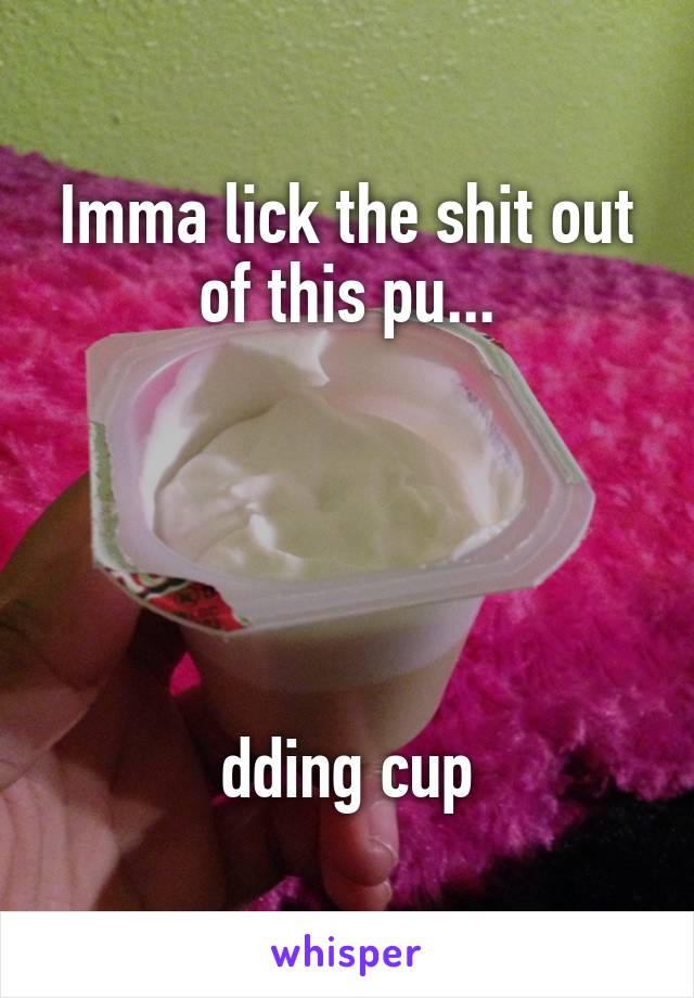 Imma lick the shit out of this pu...





dding cup