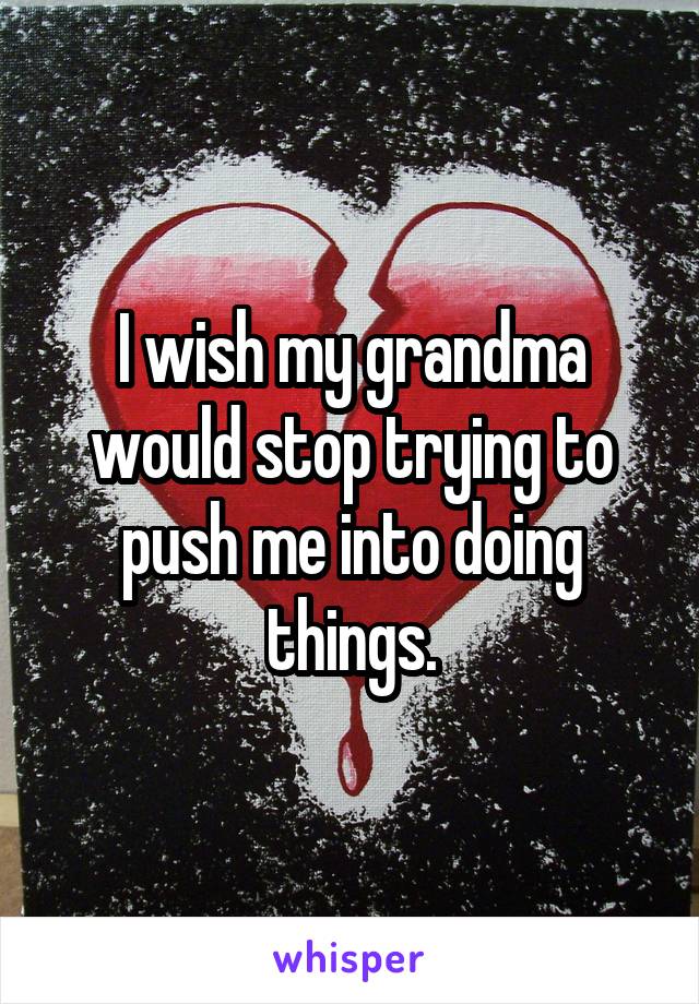 I wish my grandma would stop trying to push me into doing things.