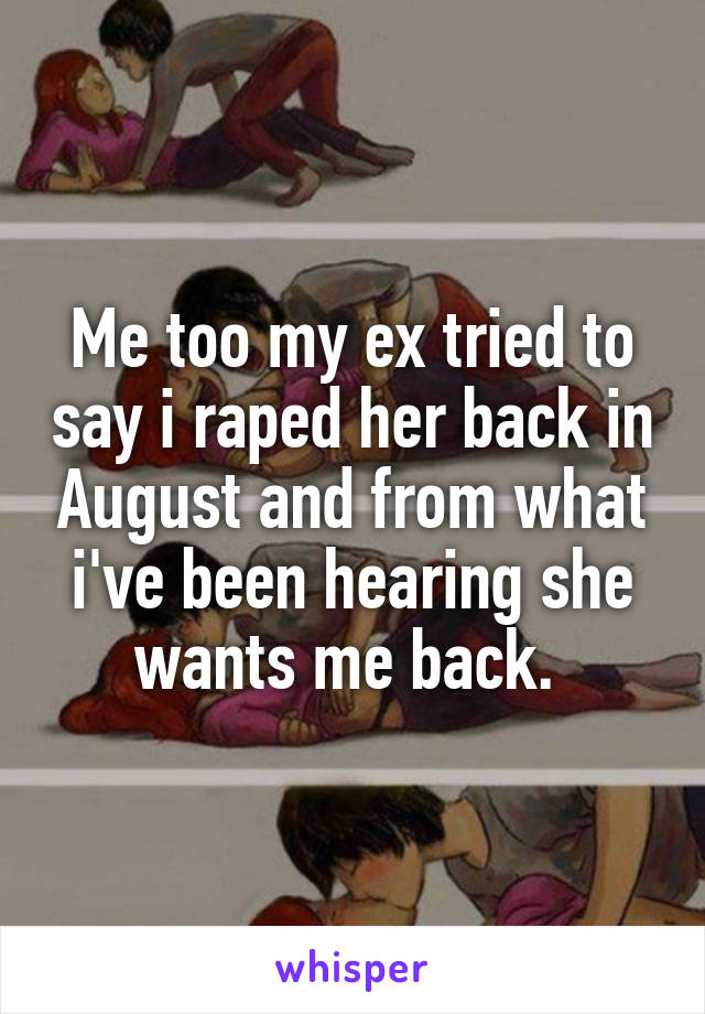 Me too my ex tried to say i raped her back in August and from what i've been hearing she wants me back. 