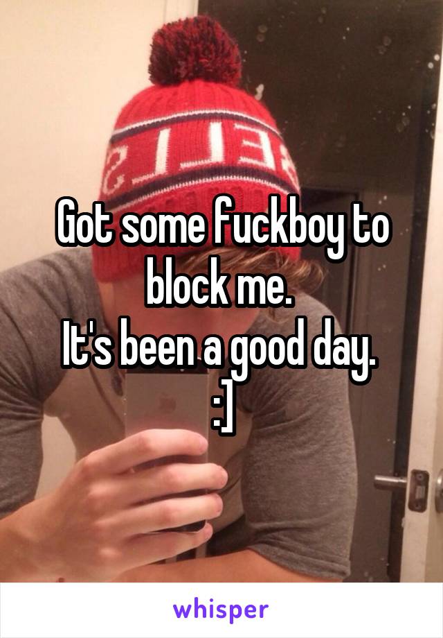 Got some fuckboy to block me. 
It's been a good day. 
:]