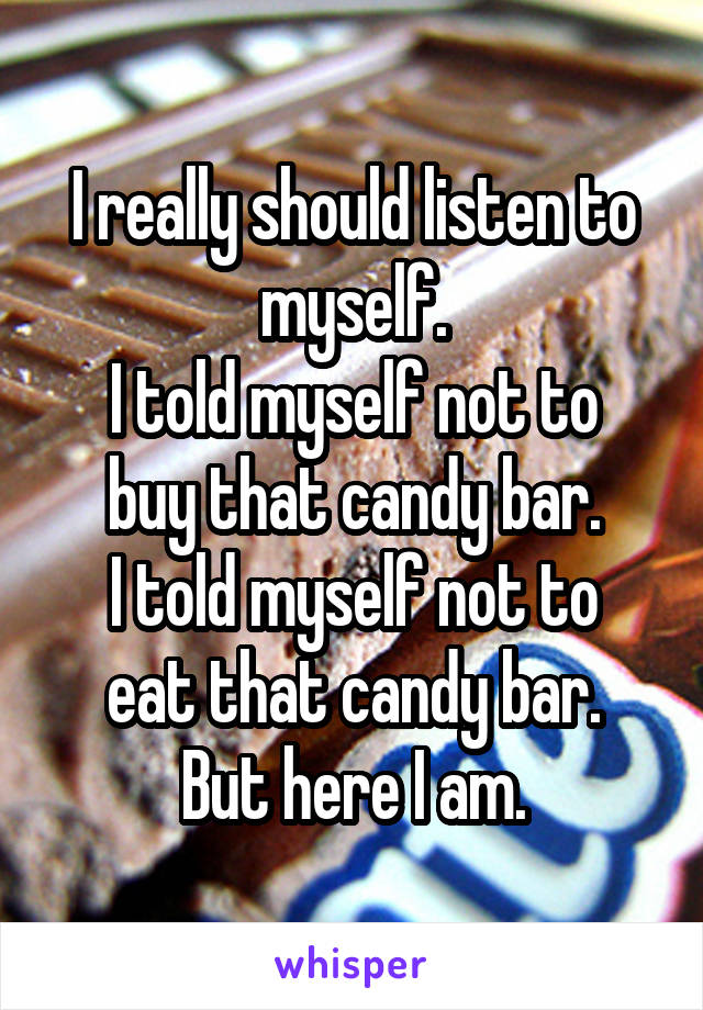 I really should listen to myself.
I told myself not to buy that candy bar.
I told myself not to eat that candy bar.
But here I am.