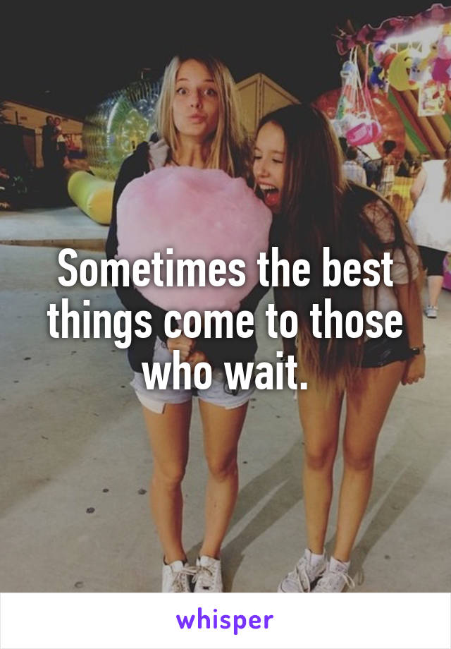 Sometimes the best things come to those who wait.