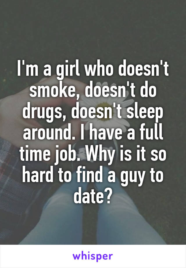 I'm a girl who doesn't smoke, doesn't do drugs, doesn't sleep around. I have a full time job. Why is it so hard to find a guy to date?