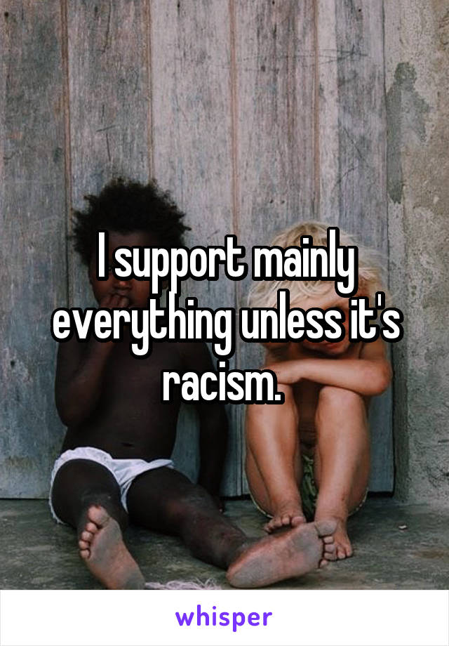 I support mainly everything unless it's racism. 