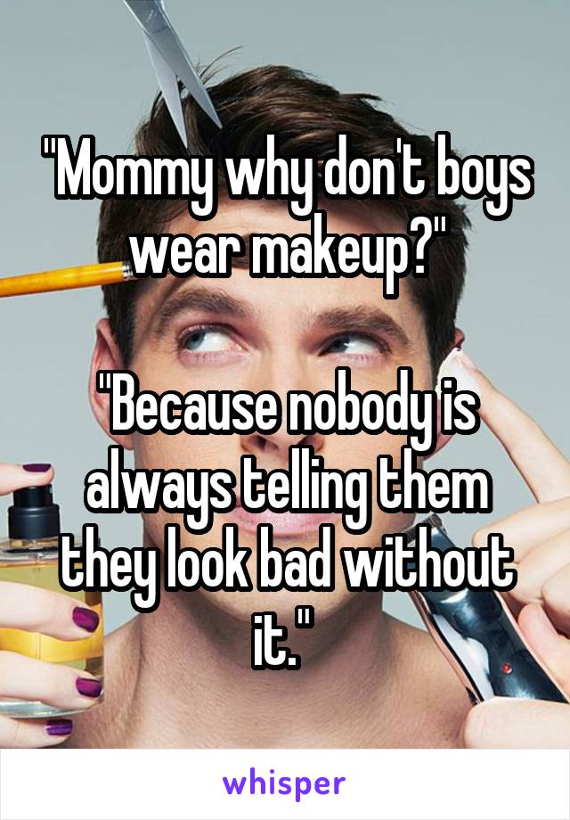 "Mommy why don't boys wear makeup?"

"Because nobody is always telling them they look bad without it." 