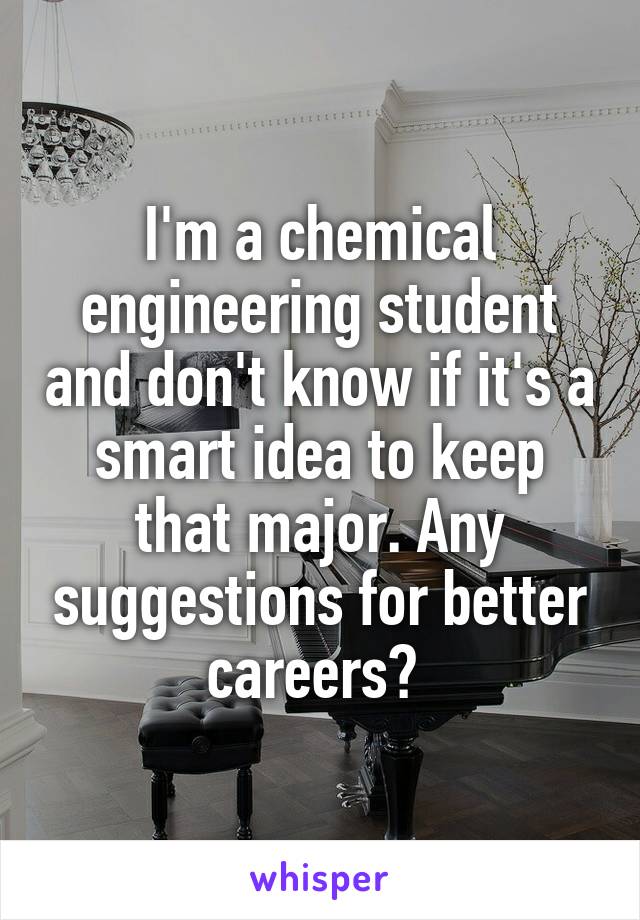 I'm a chemical engineering student and don't know if it's a smart idea to keep that major. Any suggestions for better careers? 