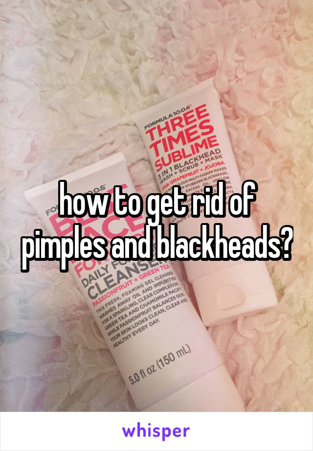 how to get rid of pimples and blackheads?