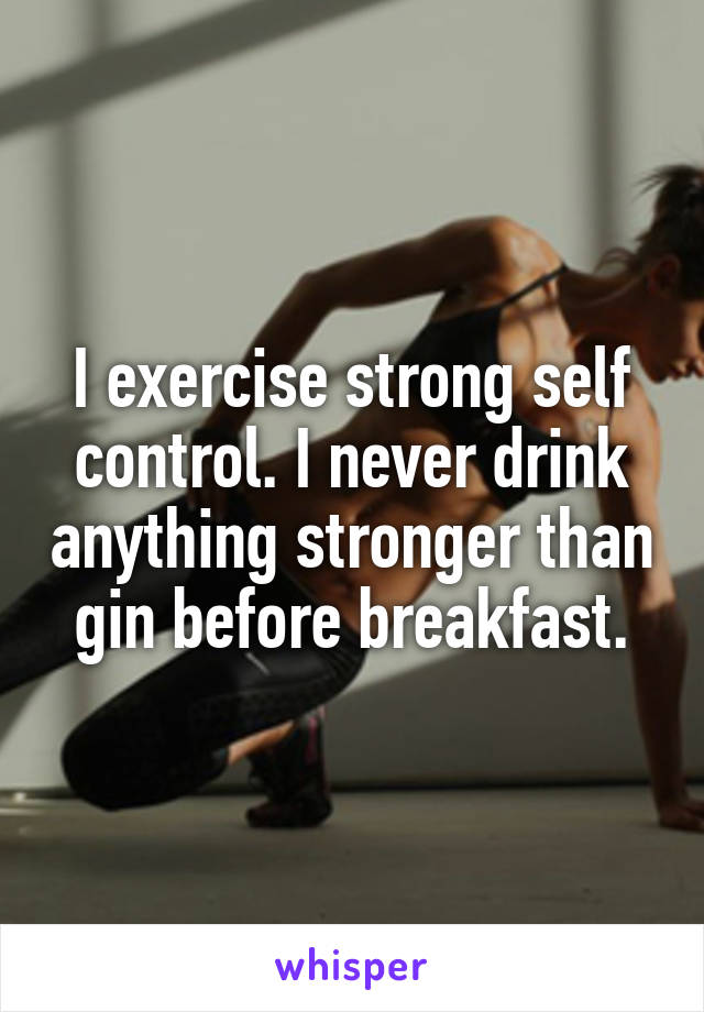 I exercise strong self control. I never drink anything stronger than gin before breakfast.