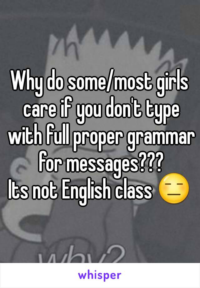 Why do some/most girls care if you don't type with full proper grammar for messages???
Its not English class 😑