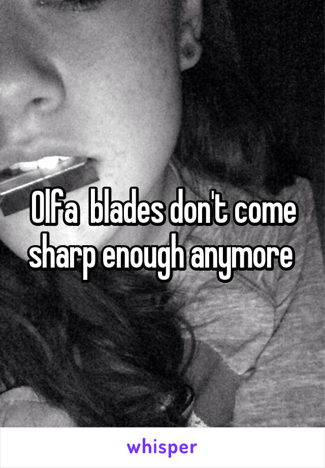 Olfa  blades don't come sharp enough anymore 