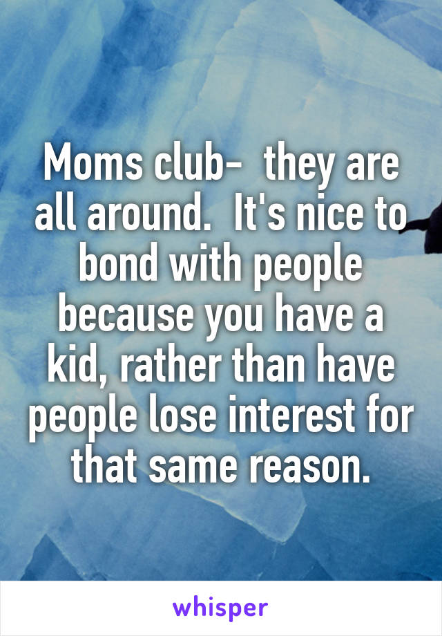 Moms club-  they are all around.  It's nice to bond with people because you have a kid, rather than have people lose interest for that same reason.