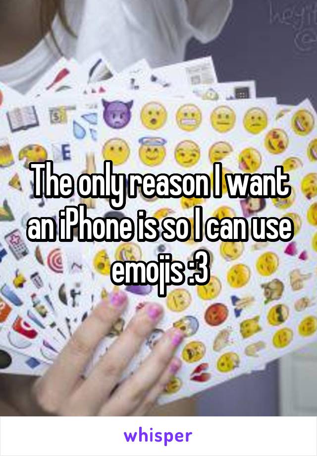 The only reason I want an iPhone is so I can use emojis :3