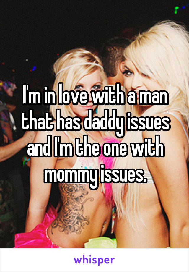 I'm in love with a man that has daddy issues and I'm the one with mommy issues.