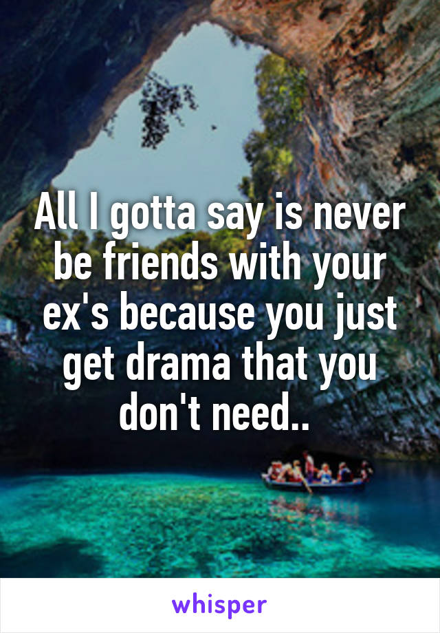 All I gotta say is never be friends with your ex's because you just get drama that you don't need.. 