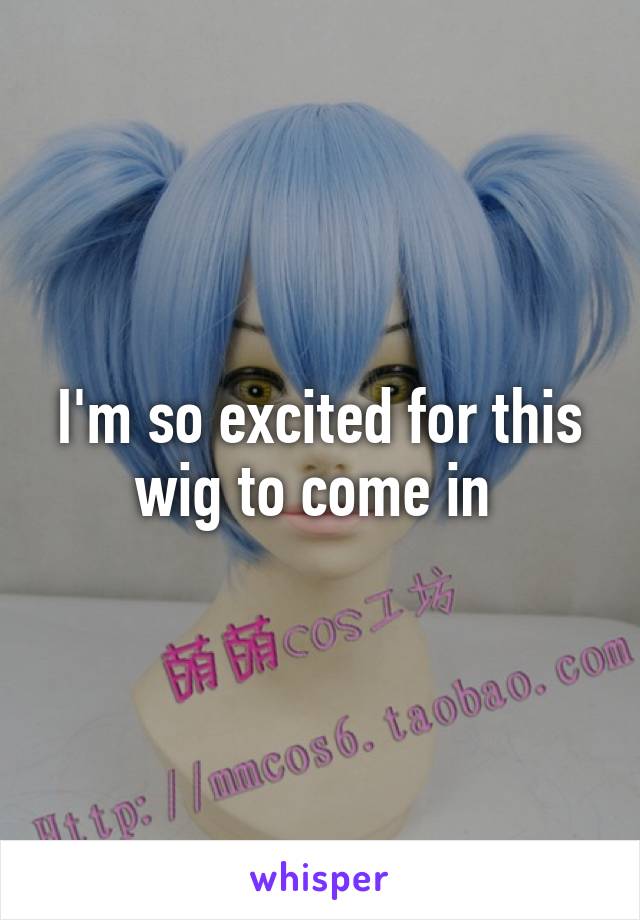 I'm so excited for this wig to come in 