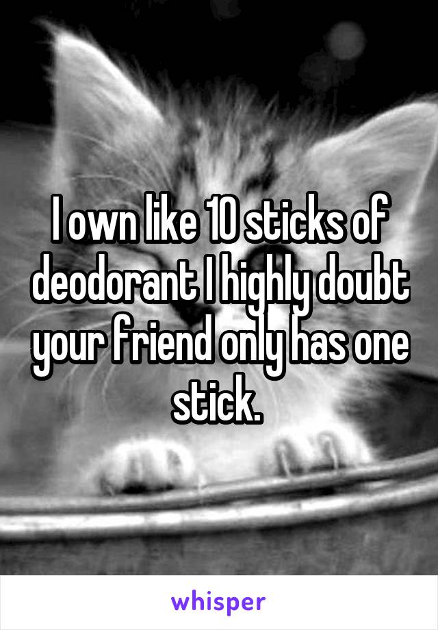 I own like 10 sticks of deodorant I highly doubt your friend only has one stick. 