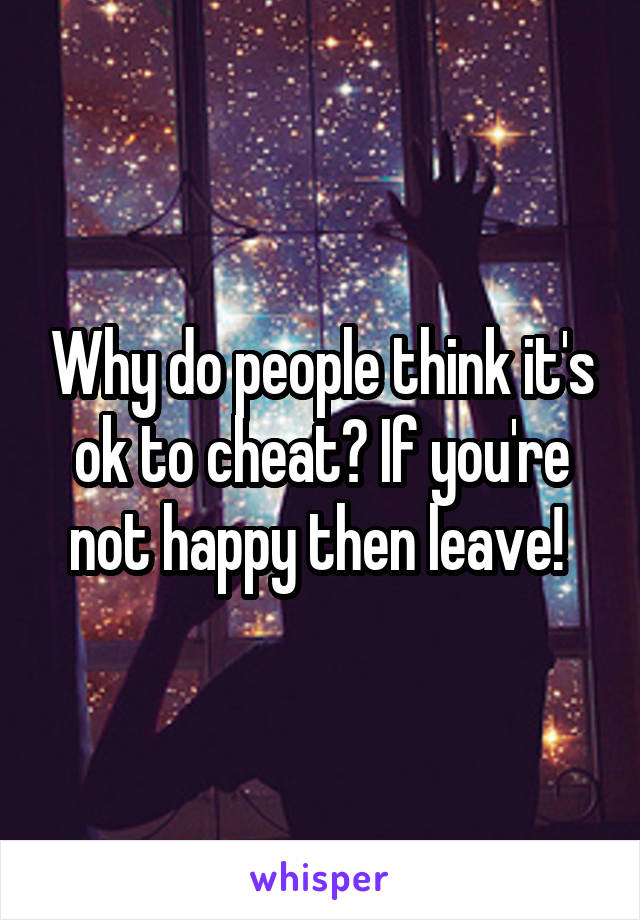 Why do people think it's ok to cheat? If you're not happy then leave! 