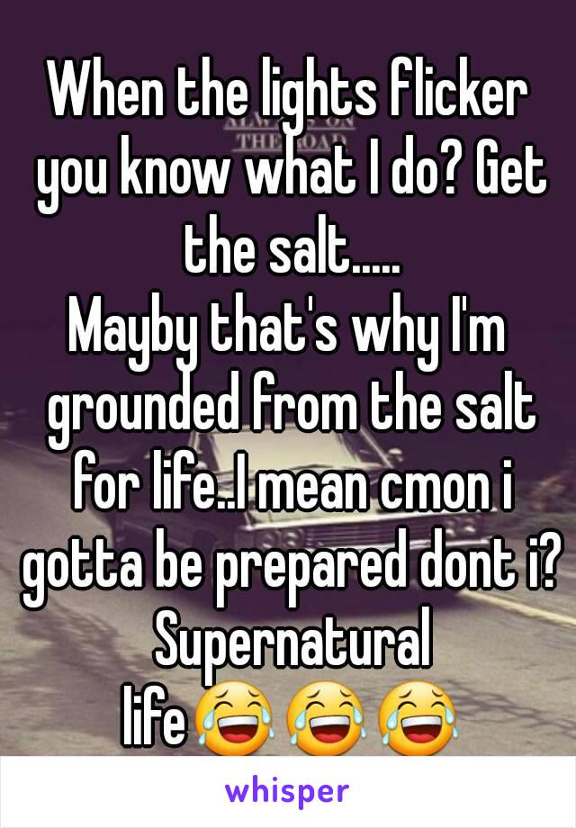 When the lights flicker you know what I do? Get the salt.....
Mayby that's why I'm grounded from the salt for life..I mean cmon i gotta be prepared dont i? Supernatural life😂😂😂