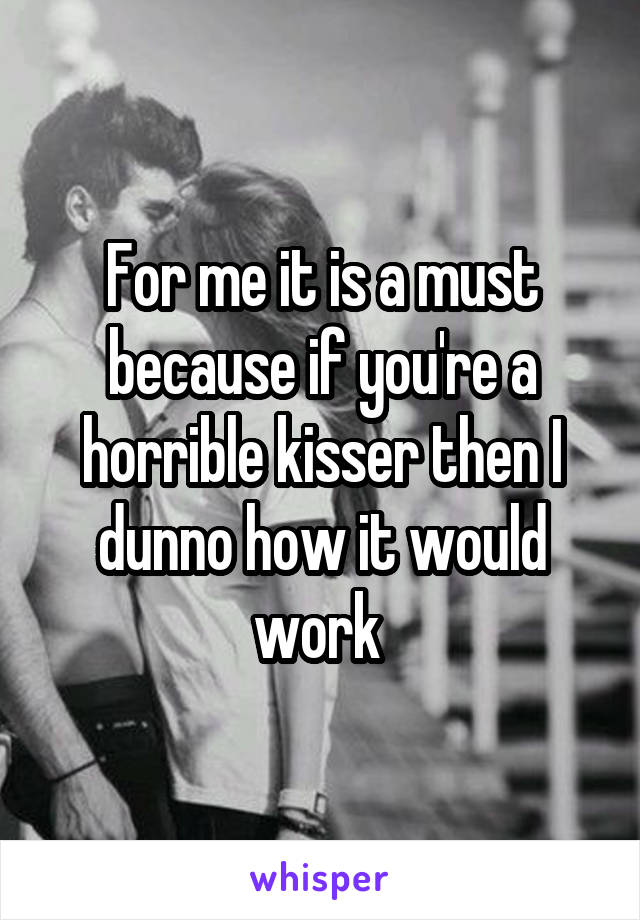 For me it is a must because if you're a horrible kisser then I dunno how it would work 