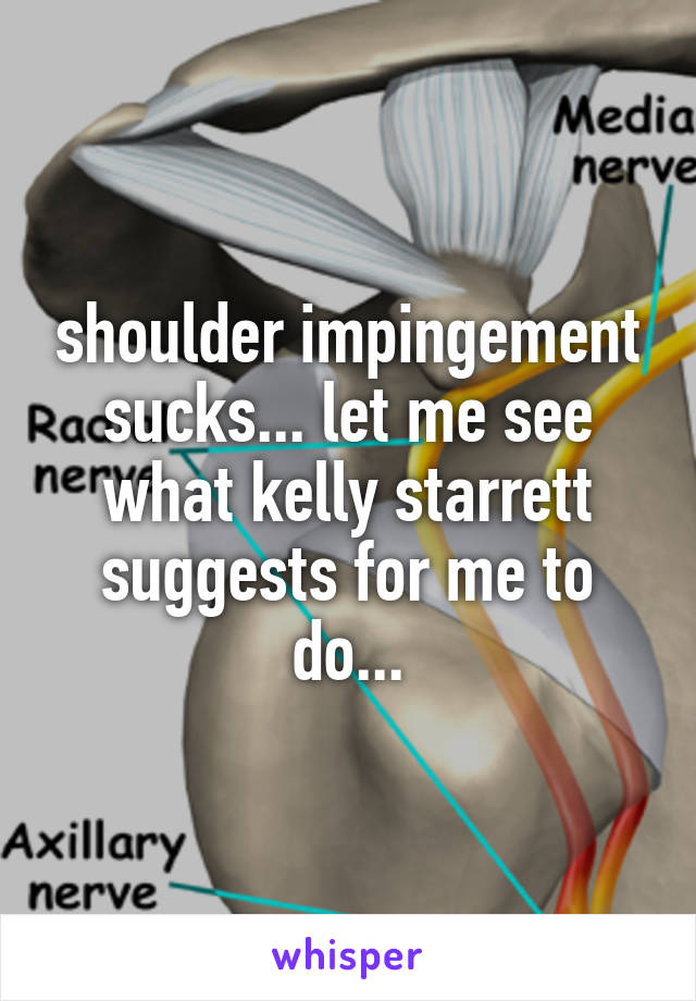 shoulder impingement sucks... let me see what kelly starrett suggests for me to do...