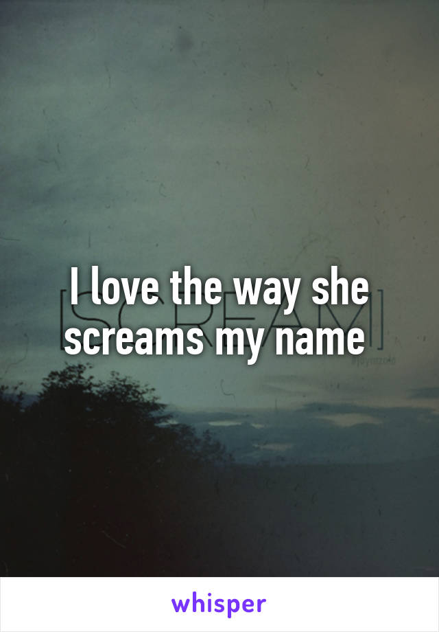 I love the way she screams my name 