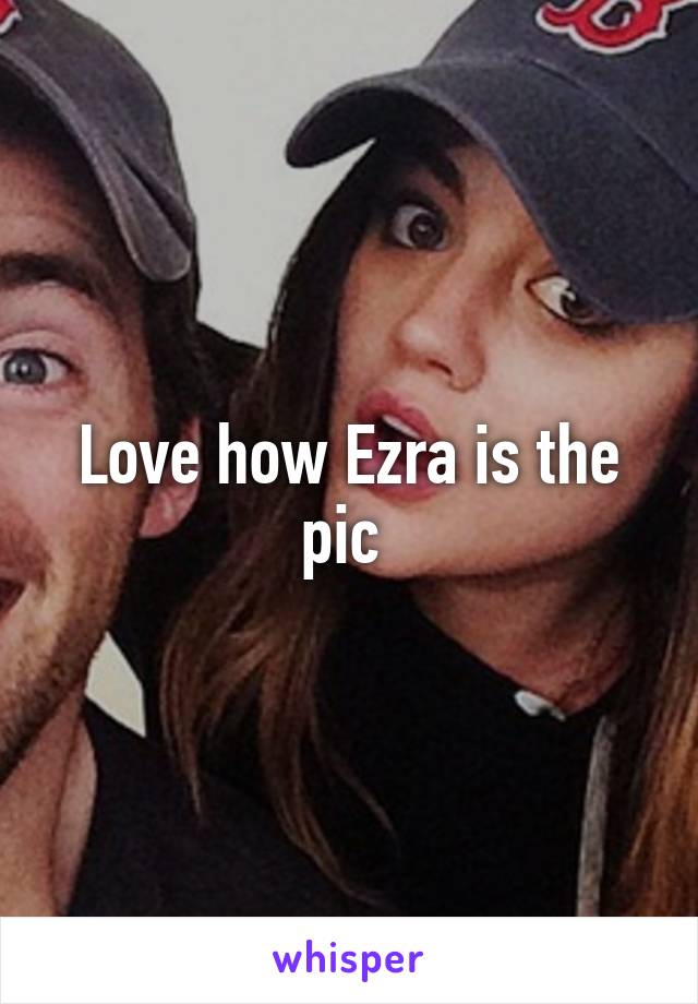 Love how Ezra is the pic 