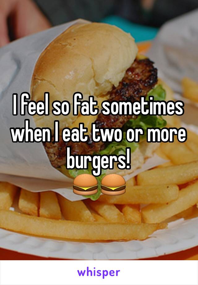 I feel so fat sometimes when I eat two or more burgers! 
🍔🍔 