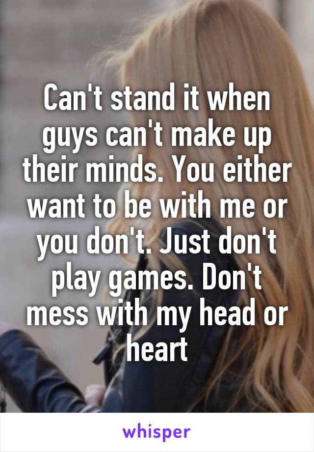 Can't stand it when guys can't make up their minds. You either want to be with me or you don't. Just don't play games. Don't mess with my head or heart