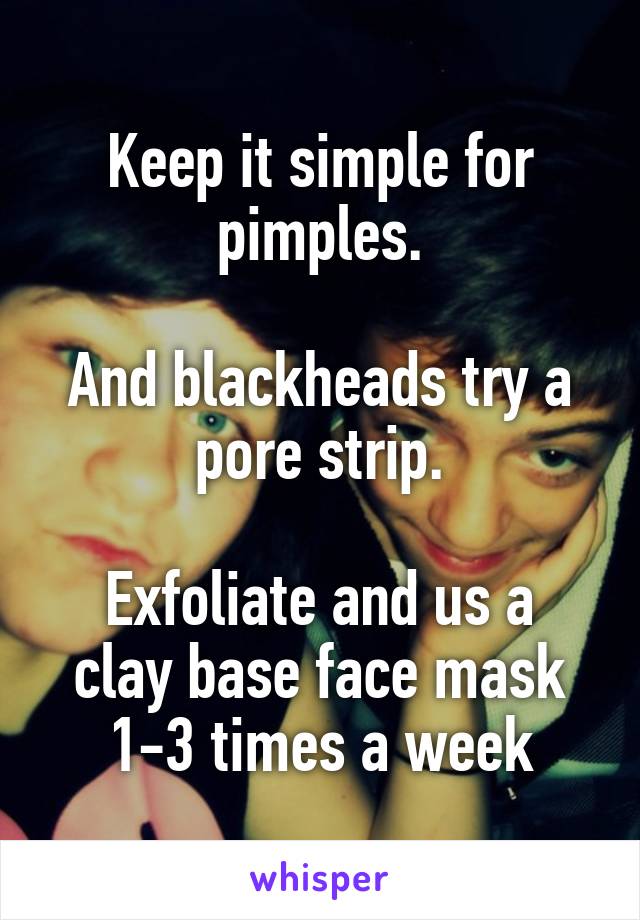 Keep it simple for pimples.

And blackheads try a pore strip.

Exfoliate and us a clay base face mask 1-3 times a week