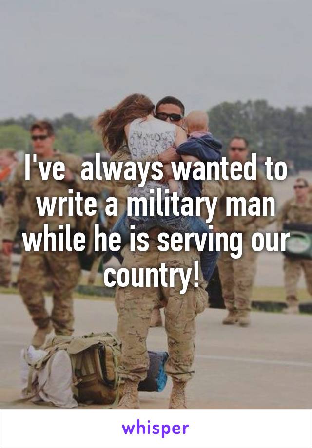 I've  always wanted to write a military man while he is serving our country! 