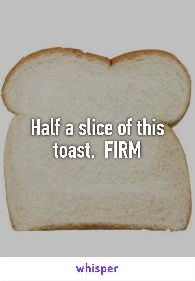 Half a slice of this toast.  FIRM