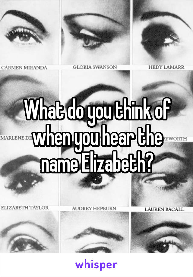 What do you think of when you hear the name Elizabeth?